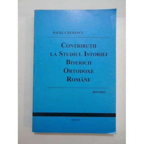 CONTRIBUTII LA STUDIUL ISTORIEI BISERICII ORTODOXE ROMANE - PAVEL CHERESCU CONTRIBUTII LA STUDIUL ISTORIEI BISERICII ORTODOXE ROMANE - PAVEL CHERESCU